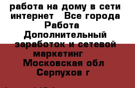 работа на дому в сети интернет - Все города Работа » Дополнительный заработок и сетевой маркетинг   . Московская обл.,Серпухов г.